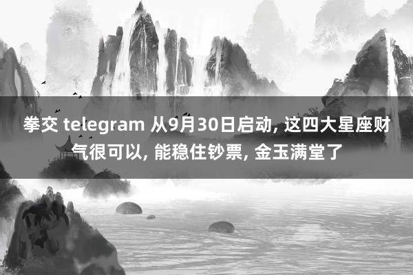 拳交 telegram 从9月30日启动， 这四大星座财气很可以， 能稳住钞票， 金玉满堂了