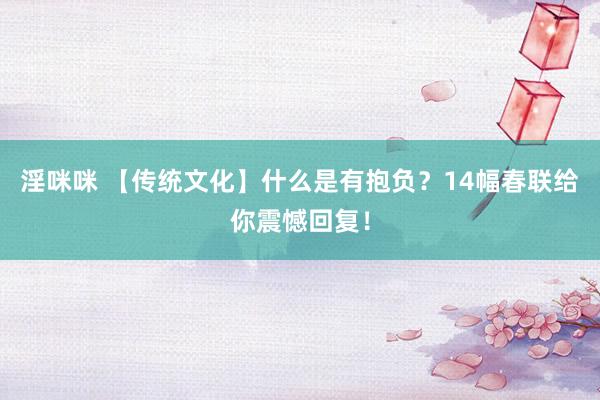 淫咪咪 【传统文化】什么是有抱负？14幅春联给你震憾回复！