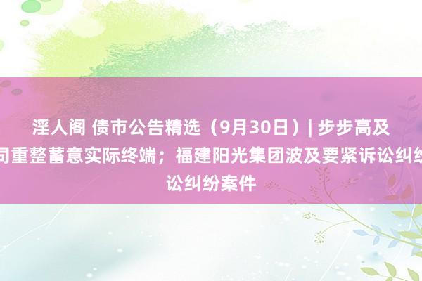 淫人阁 债市公告精选（9月30日）| 步步高及子公司重整蓄意实际终端；福建阳光集团波及要紧诉讼纠纷案件