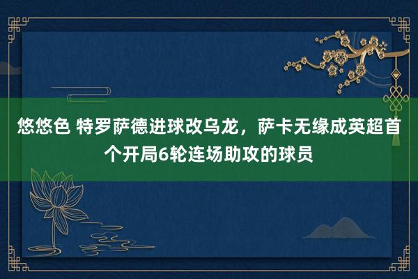 悠悠色 特罗萨德进球改乌龙，萨卡无缘成英超首个开局6轮连场助攻的球员