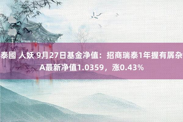 泰國 人妖 9月27日基金净值：招商瑞泰1年握有羼杂A最新净值1.0359，涨0.43%