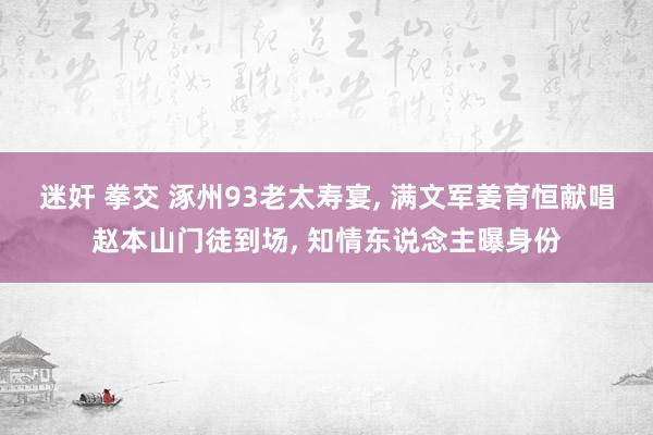 迷奸 拳交 涿州93老太寿宴， 满文军姜育恒献唱赵本山门徒到场， 知情东说念主曝身份