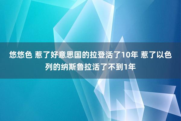 悠悠色 惹了好意思国的拉登活了10年 惹了以色列的纳斯鲁拉活了不到1年