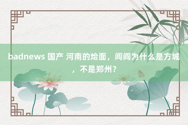 badnews 国产 河南的烩面，闾阎为什么是方城，不是郑州？