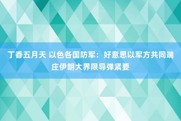 丁香五月天 以色各国防军：好意思以军方共同端庄伊朗大界限导弹紧要