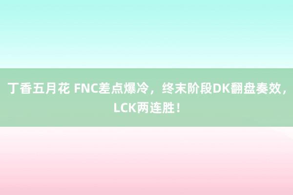 丁香五月花 FNC差点爆冷，终末阶段DK翻盘奏效，LCK两连胜！