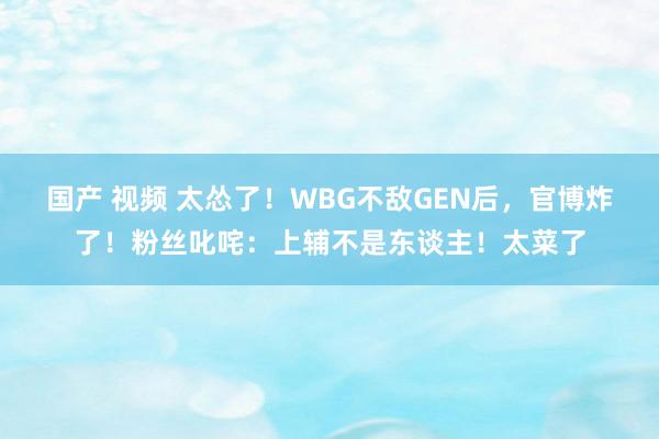 国产 视频 太怂了！WBG不敌GEN后，官博炸了！粉丝叱咤：上辅不是东谈主！太菜了