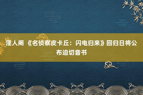 淫人阁 《名侦察皮卡丘：闪电归来》回归日将公布迫切音书