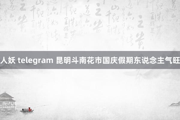 人妖 telegram 昆明斗南花市国庆假期东说念主气旺