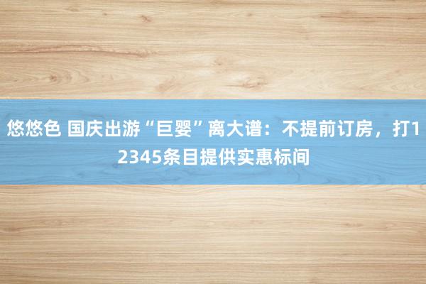 悠悠色 国庆出游“巨婴”离大谱：不提前订房，打12345条目提供实惠标间