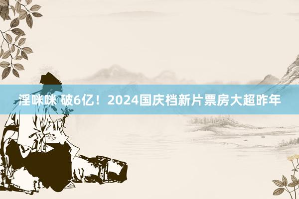 淫咪咪 破6亿！2024国庆档新片票房大超昨年