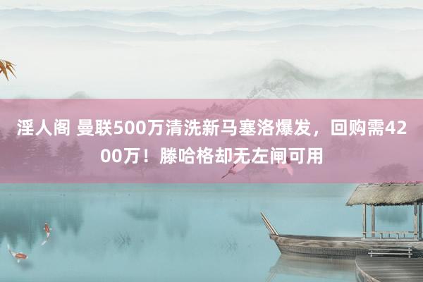 淫人阁 曼联500万清洗新马塞洛爆发，回购需4200万！滕哈格却无左闸可用