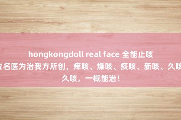 hongkongdoll real face 全能止咳方，源自一位名医为治我方所创，痒咳、燥咳、痰咳、新咳、久咳，一概能治！