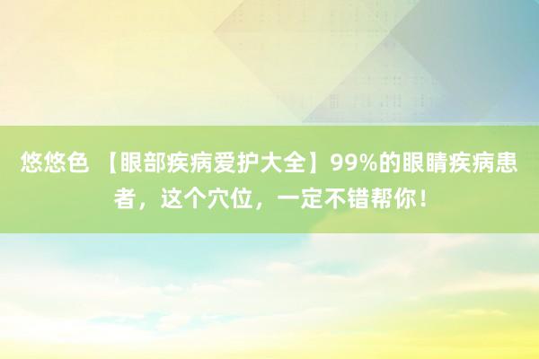 悠悠色 【眼部疾病爱护大全】99%的眼睛疾病患者，这个穴位，一定不错帮你！