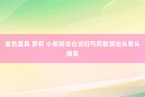 紫色面具 萝莉 小柴胡汤合当归芍药散调治头晕头痛案