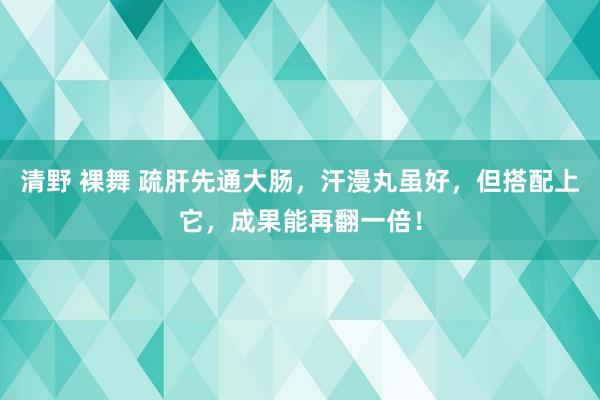 清野 裸舞 疏肝先通大肠，汗漫丸虽好，但搭配上它，成果能再翻一倍！