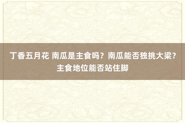 丁香五月花 南瓜是主食吗？南瓜能否独挑大梁？主食地位能否站住脚