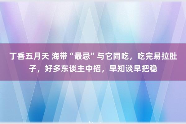 丁香五月天 海带“最忌”与它同吃，吃完易拉肚子，好多东谈主中招，早知谈早把稳