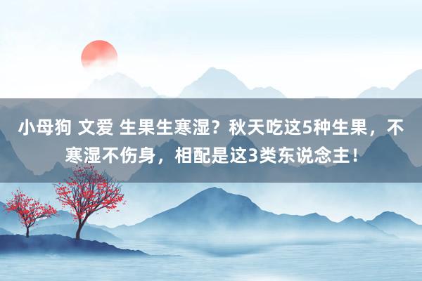 小母狗 文爱 生果生寒湿？秋天吃这5种生果，不寒湿不伤身，相配是这3类东说念主！