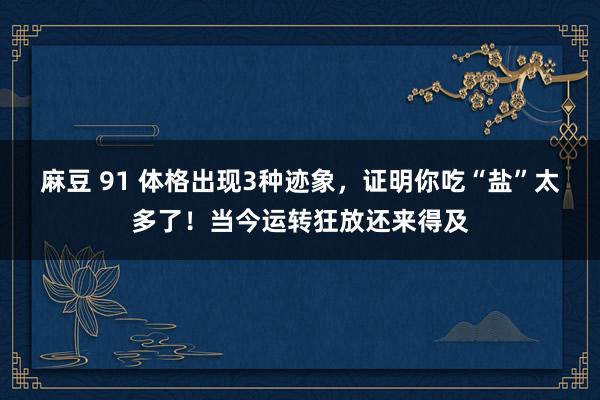 麻豆 91 体格出现3种迹象，证明你吃“盐”太多了！当今运转狂放还来得及