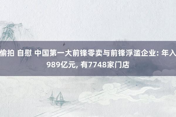 偷拍 自慰 中国第一大前锋零卖与前锋浮滥企业: 年入989亿元， 有7748家门店