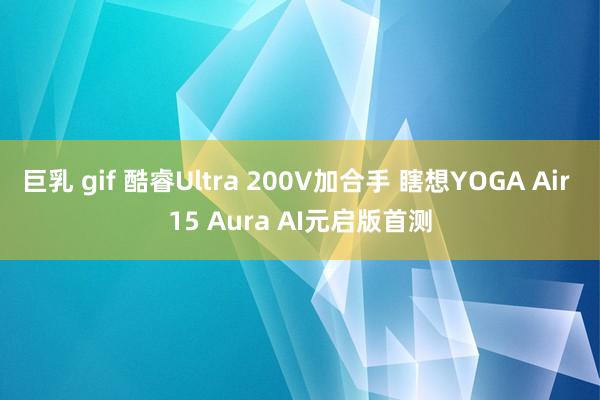 巨乳 gif 酷睿Ultra 200V加合手 瞎想YOGA Air 15 Aura AI元启版首测