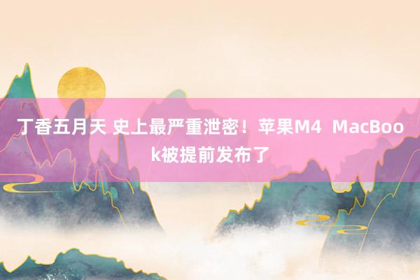 丁香五月天 史上最严重泄密！苹果M4  MacBook被提前发布了