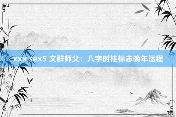 xxx sex5 文群师父：八字时柱标志晚年运程