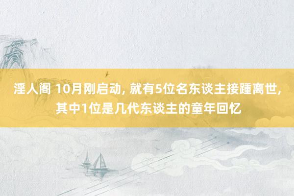 淫人阁 10月刚启动， 就有5位名东谈主接踵离世， 其中1位是几代东谈主的童年回忆