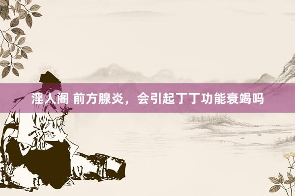 淫人阁 前方腺炎，会引起丁丁功能衰竭吗