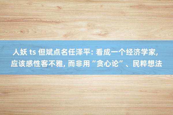 人妖 ts 但斌点名任泽平: 看成一个经济学家， 应该感性客不雅， 而非用“贪心论”、民粹想法