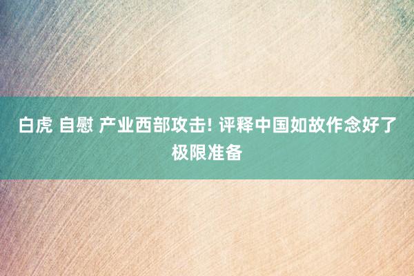 白虎 自慰 产业西部攻击! 评释中国如故作念好了极限准备