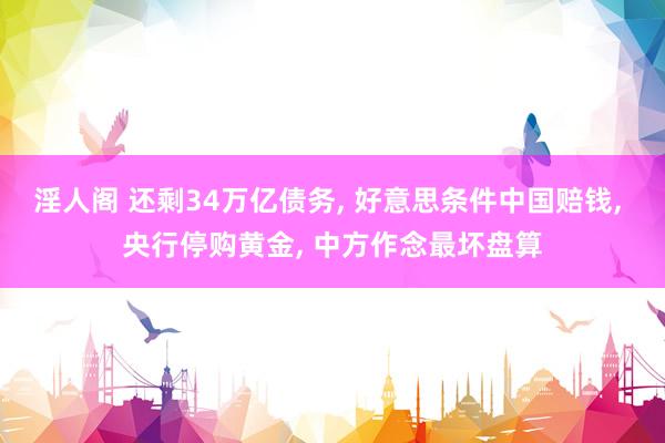 淫人阁 还剩34万亿债务， 好意思条件中国赔钱， 央行停购黄金， 中方作念最坏盘算