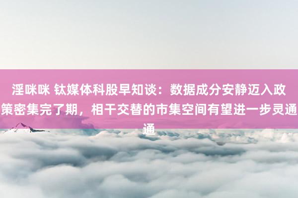 淫咪咪 钛媒体科股早知谈：数据成分安静迈入政策密集完了期，相干交替的市集空间有望进一步灵通