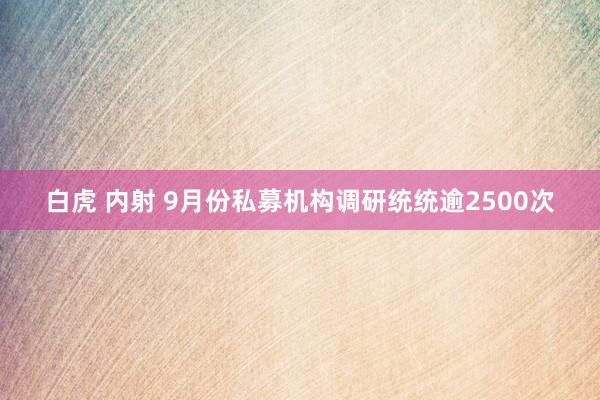 白虎 内射 9月份私募机构调研统统逾2500次