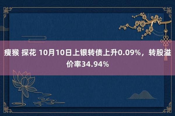 瘦猴 探花 10月10日上银转债上升0.09%，转股溢价率34.94%