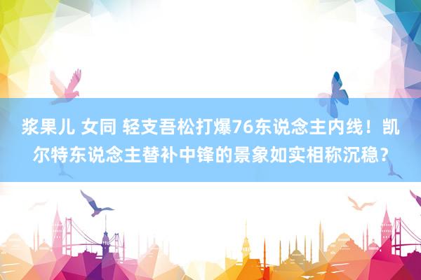 浆果儿 女同 轻支吾松打爆76东说念主内线！凯尔特东说念主替补中锋的景象如实相称沉稳？