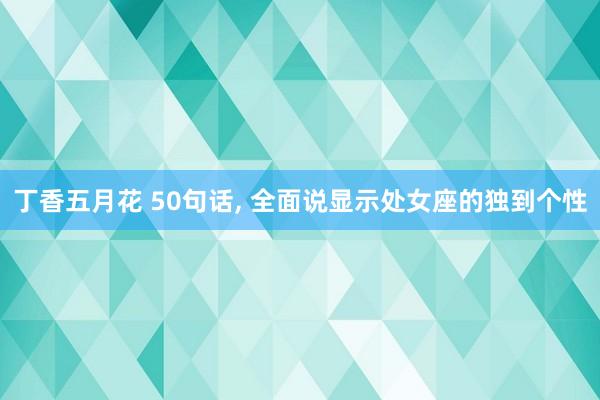 丁香五月花 50句话， 全面说显示处女座的独到个性