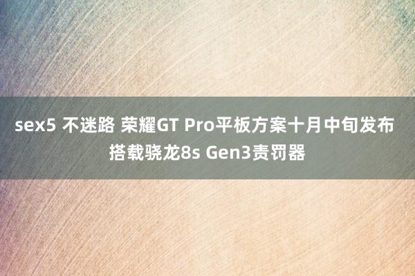 sex5 不迷路 荣耀GT Pro平板方案十月中旬发布 搭载骁龙8s Gen3责罚器