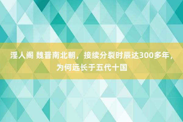 淫人阁 魏晋南北朝，接续分裂时辰达300多年，为何远长于五代十国