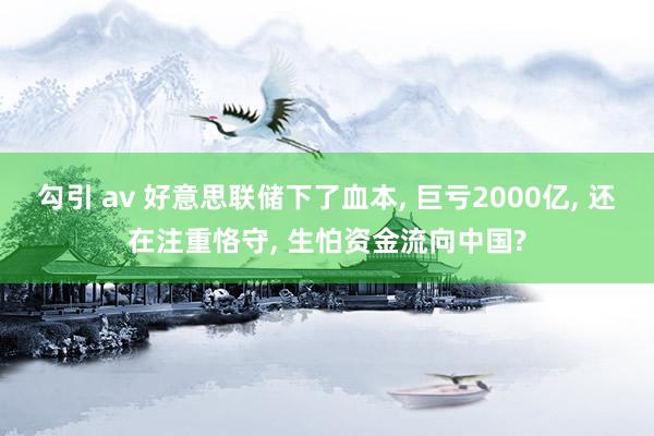 勾引 av 好意思联储下了血本， 巨亏2000亿， 还在注重恪守， 生怕资金流向中国?