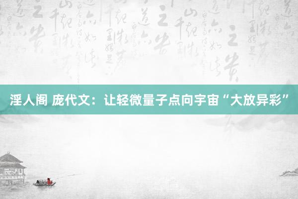 淫人阁 庞代文：让轻微量子点向宇宙“大放异彩”