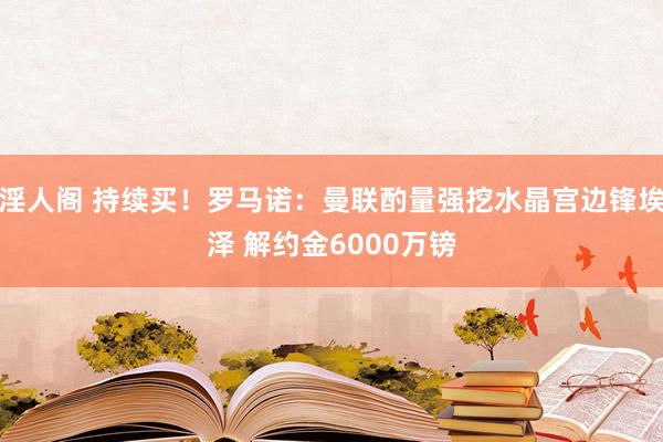 淫人阁 持续买！罗马诺：曼联酌量强挖水晶宫边锋埃泽 解约金6000万镑