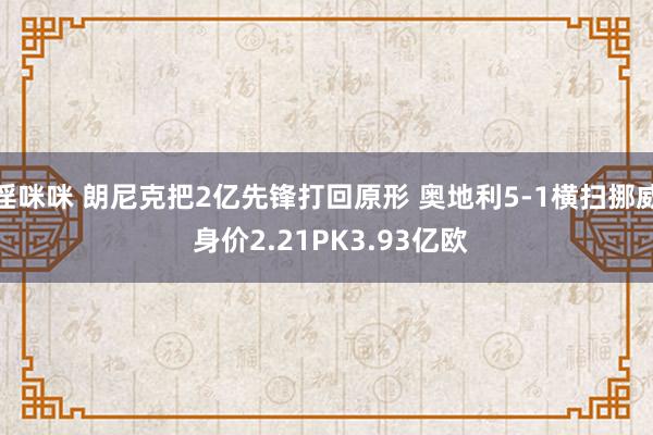 淫咪咪 朗尼克把2亿先锋打回原形 奥地利5-1横扫挪威 身价2.21PK3.93亿欧