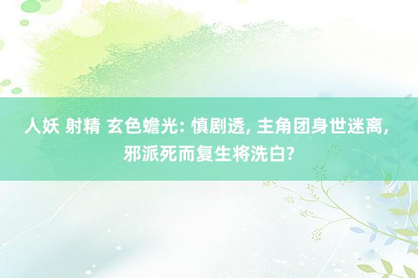 人妖 射精 玄色蟾光: 慎剧透， 主角团身世迷离， 邪派死而复生将洗白?