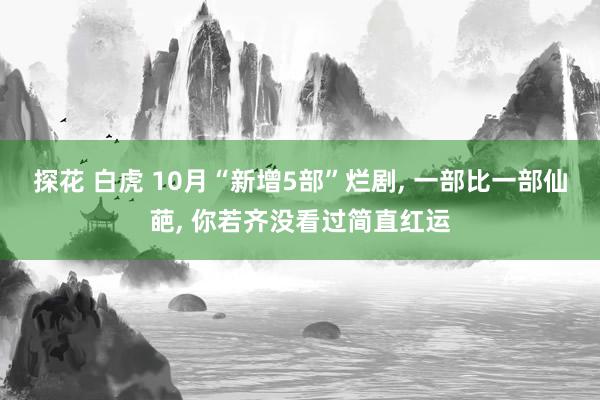 探花 白虎 10月“新增5部”烂剧， 一部比一部仙葩， 你若齐没看过简直红运