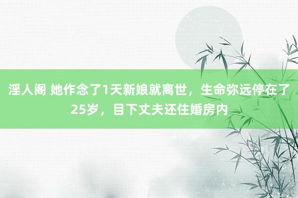 淫人阁 她作念了1天新娘就离世，生命弥远停在了25岁，目下丈夫还住婚房内