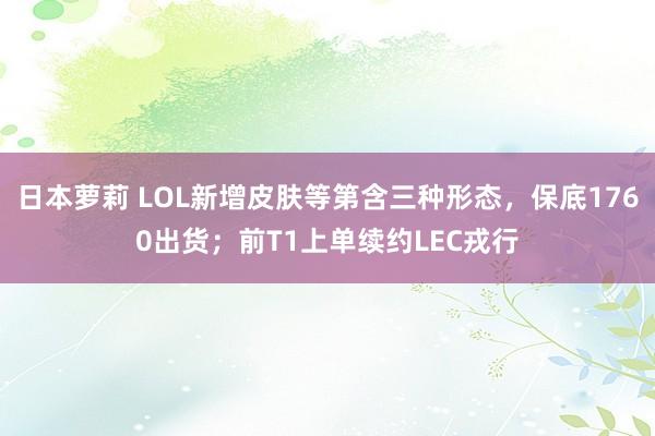 日本萝莉 LOL新增皮肤等第含三种形态，保底1760出货；前T1上单续约LEC戎行