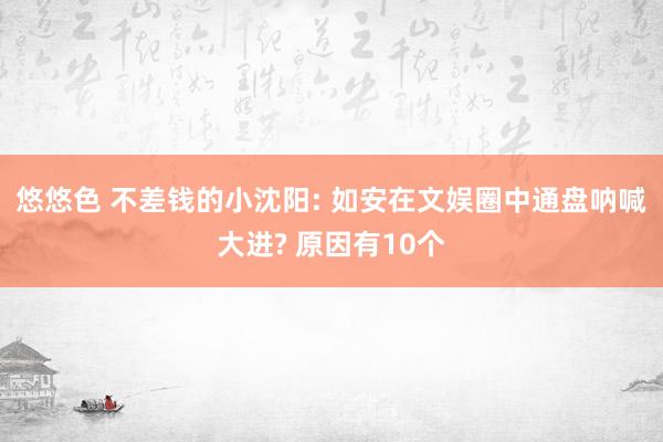 悠悠色 不差钱的小沈阳: 如安在文娱圈中通盘呐喊大进? 原因有10个