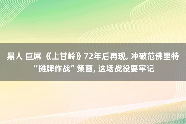 黑人 巨屌 《上甘岭》72年后再现， 冲破范佛里特“摊牌作战”策画， 这场战役要牢记